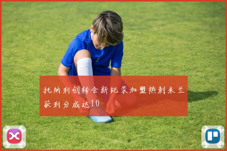 托纳利创转会新纪录加盟热刺米兰获利分成达10