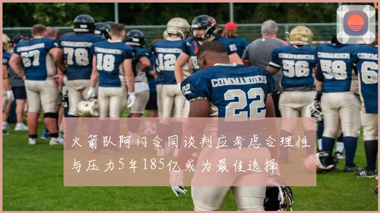 火箭队阿门合同谈判应考虑合理性与压力5年185亿或为最佳选择
