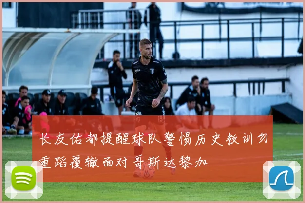 长友佑都提醒球队警惕历史教训勿重蹈覆辙面对哥斯达黎加