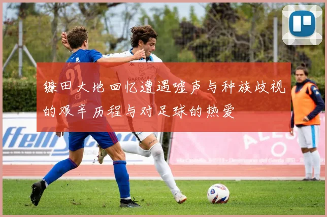 镰田大地回忆遭遇嘘声与种族歧视的艰辛历程与对足球的热爱