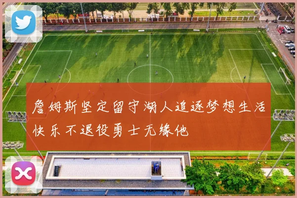 詹姆斯坚定留守湖人追逐梦想生活快乐不退役勇士无缘他