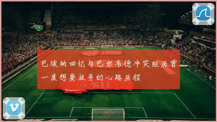 巴埃纳回忆与巴尔韦德冲突经历曾一度想要放弃的心路历程