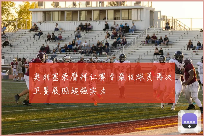 奥利塞荣膺拜仁赛季最佳球员再次卫冕展现超强实力