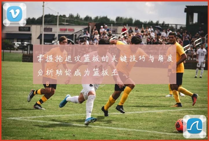 掌握抢进攻篮板的关键技巧与角度分析助你成为篮板王