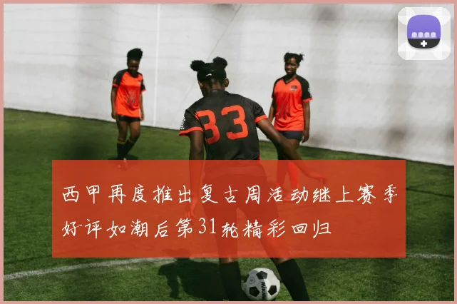 西甲再度推出复古周活动继上赛季好评如潮后第31轮精彩回归