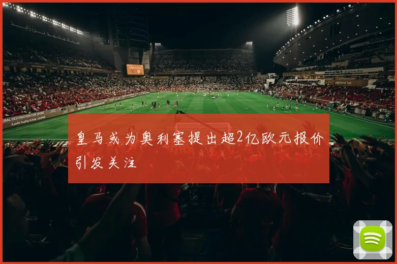 皇马或为奥利塞提出超2亿欧元报价引发关注
