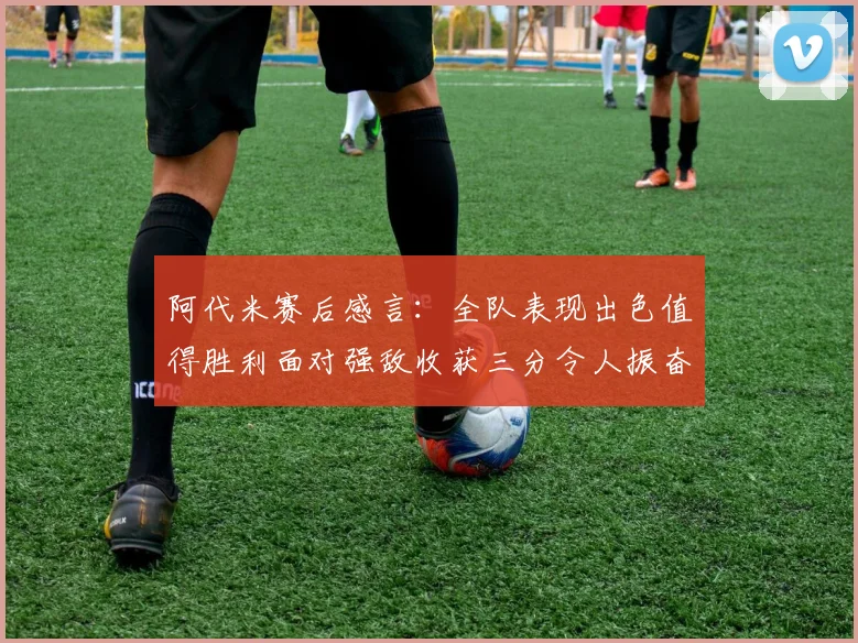阿代米赛后感言：全队表现出色值得胜利面对强敌收获三分令人振奋