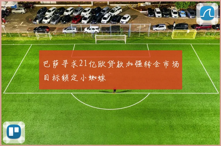 巴萨寻求21亿欧贷款加强转会市场目标锁定小蜘蛛