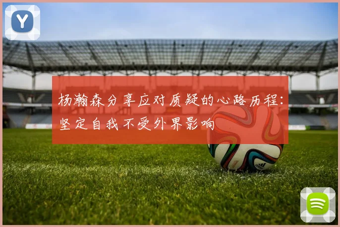 杨瀚森分享应对质疑的心路历程：坚定自我不受外界影响