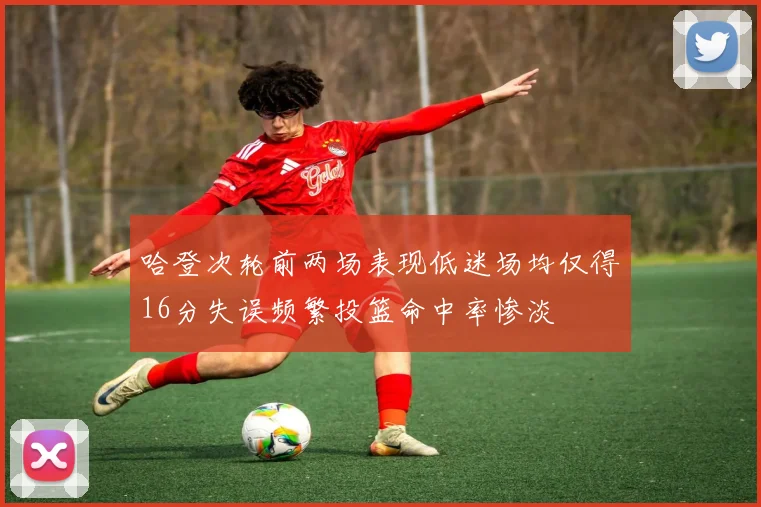 哈登次轮前两场表现低迷场均仅得16分失误频繁投篮命中率惨淡