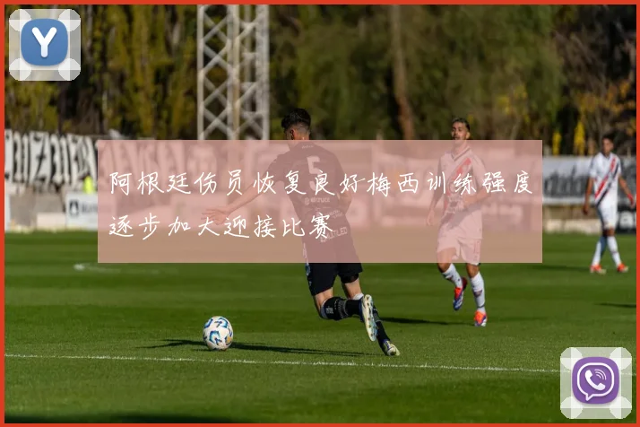 阿根廷伤员恢复良好梅西训练强度逐步加大迎接比赛
