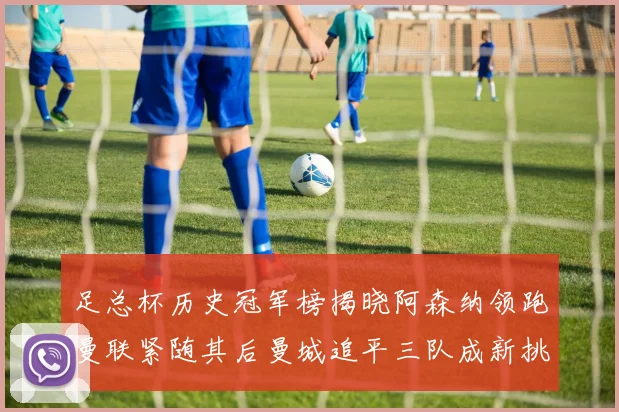 足总杯历史冠军榜揭晓阿森纳领跑曼联紧随其后曼城追平三队成新挑战