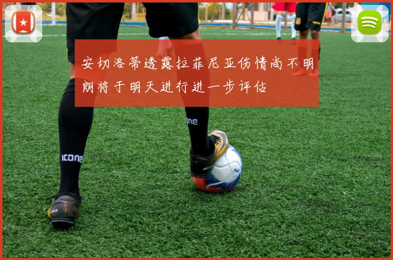安切洛蒂透露拉菲尼亚伤情尚不明朗将于明天进行进一步评估