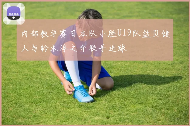 内部教学赛日本队小胜U19队盐贝健人与铃木淳之介联手进球