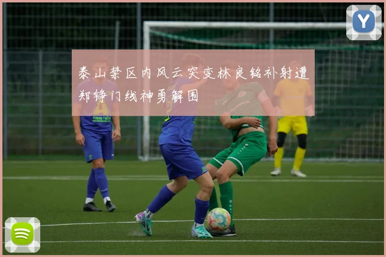 泰山禁区内风云突变林良铭补射遭郑铮门线神勇解围