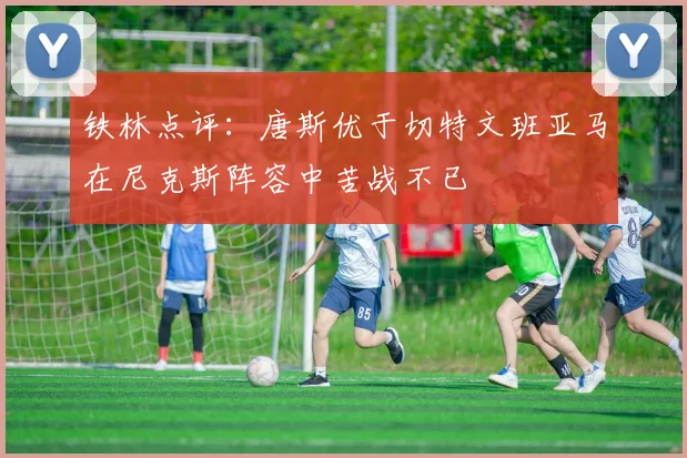 铁林点评：唐斯优于切特文班亚马在尼克斯阵容中苦战不已