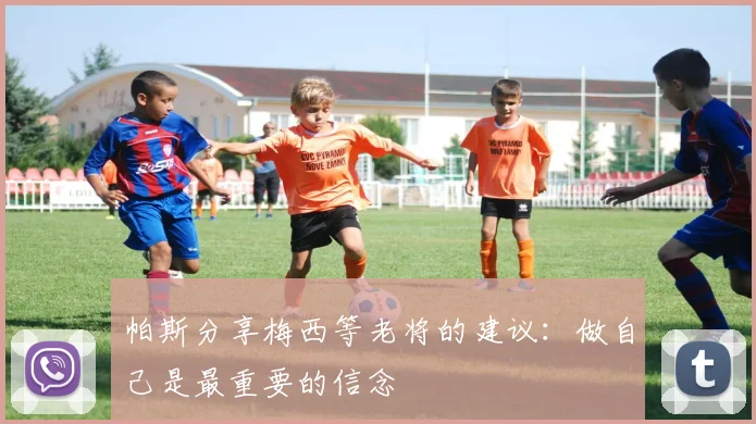 帕斯分享梅西等老将的建议：做自己是最重要的信念