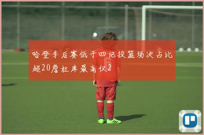 哈登季后赛低于四记投篮场次占比超20詹杜库最高仅2