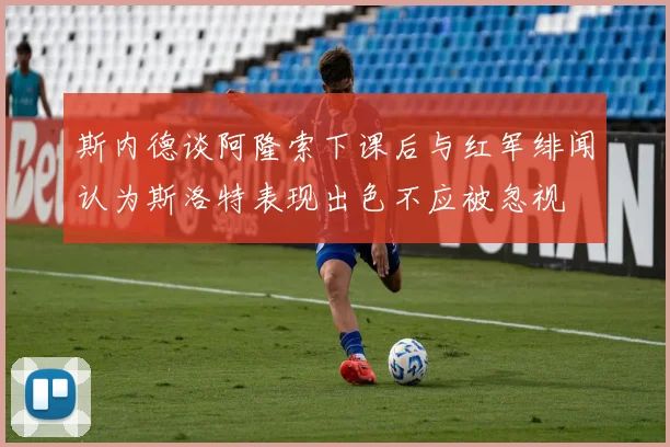 斯内德谈阿隆索下课后与红军绯闻认为斯洛特表现出色不应被忽视