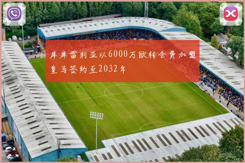 库库雷利亚以6000万欧转会费加盟皇马签约至2032年