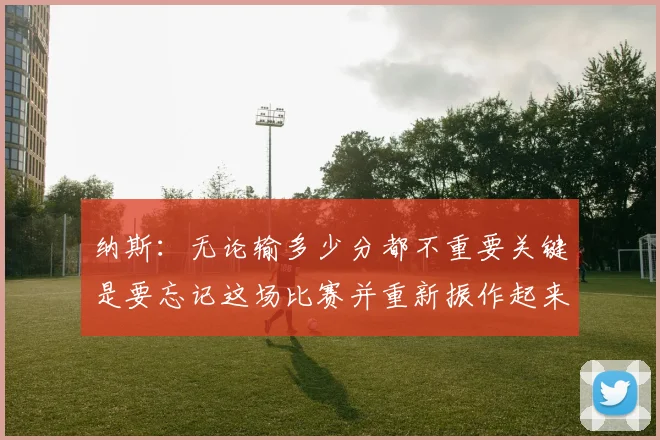 纳斯：无论输多少分都不重要关键是要忘记这场比赛并重新振作起来