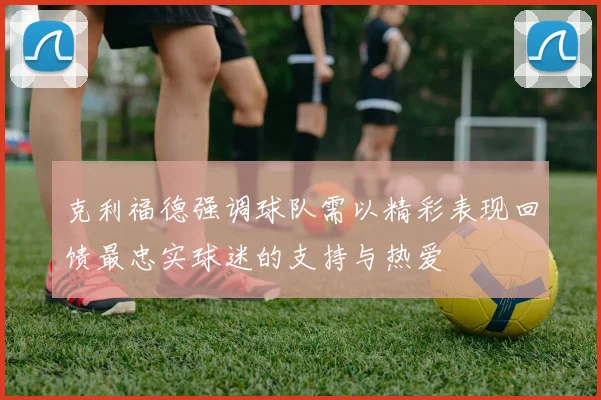 克利福德强调球队需以精彩表现回馈最忠实球迷的支持与热爱